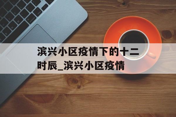滨兴小区疫情下的十二时辰_滨兴小区疫情